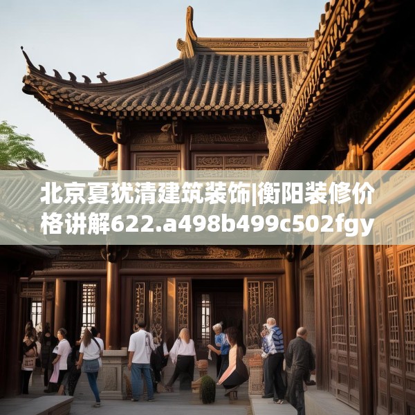 北京夏犹清建筑装饰|衡阳装修价格讲解622.a498b499c502fgy509