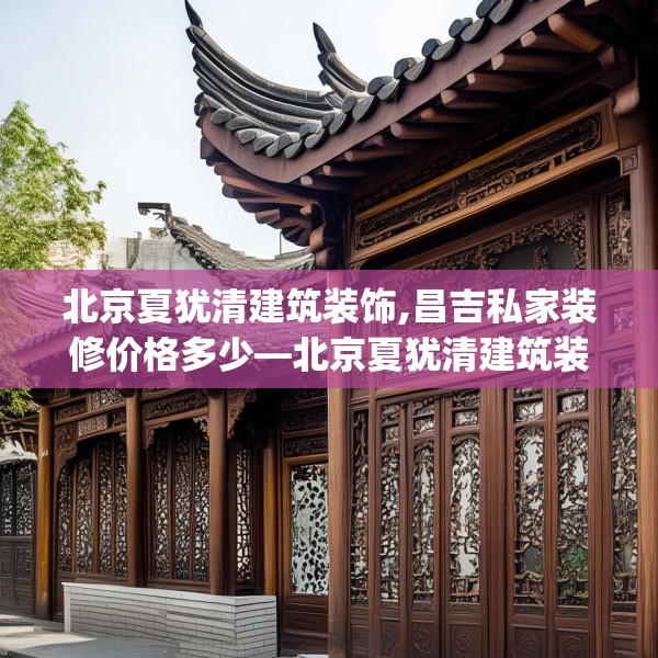 北京夏犹清建筑装饰,昌吉私家装修价格多少—北京夏犹清建筑装饰133.a9b10c13fgy.20fdsfds