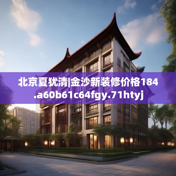 北京夏犹清|金沙新装修价格184.a60b61c64fgy.71htyj