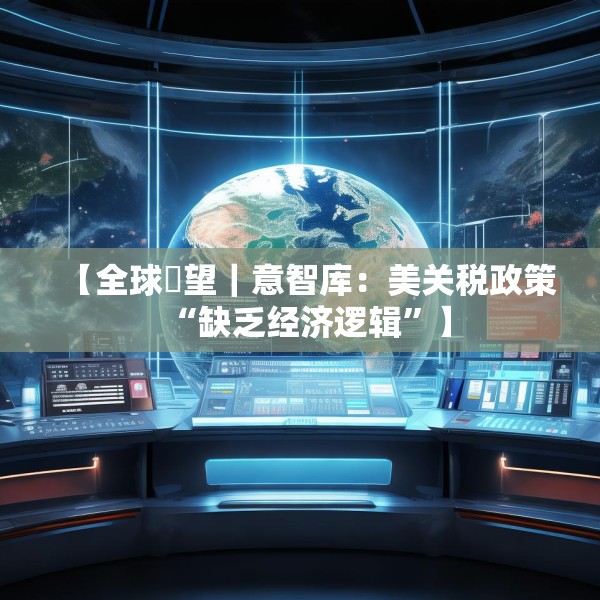 【全球瞭望｜意智库：美关税政策“缺乏经济逻辑”】
