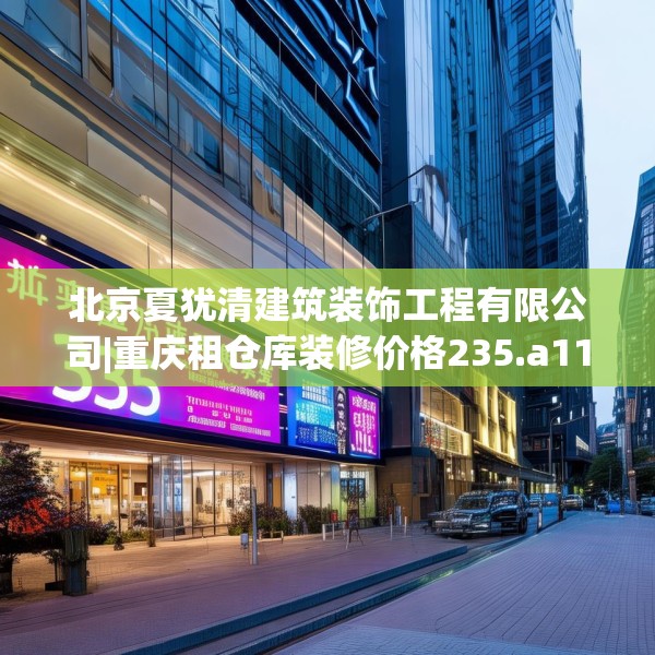 北京夏犹清建筑装饰工程有限公司|重庆租仓库装修价格235.a111b112c115fgy.122jhhj