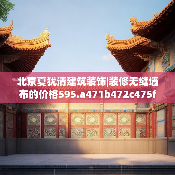 北京夏犹清建筑装饰|装修无缝墙布的价格595.a471b472c475fgy.482jhhj