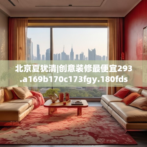 北京夏犹清|创意装修最便宜293.a169b170c173fgy.180fds