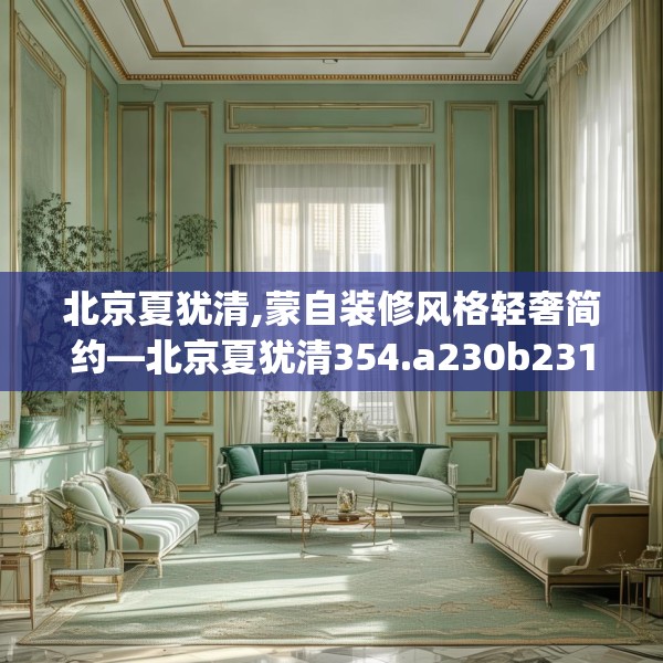北京夏犹清,蒙自装修风格轻奢简约—北京夏犹清354.a230b231c234fgy.241lkjl