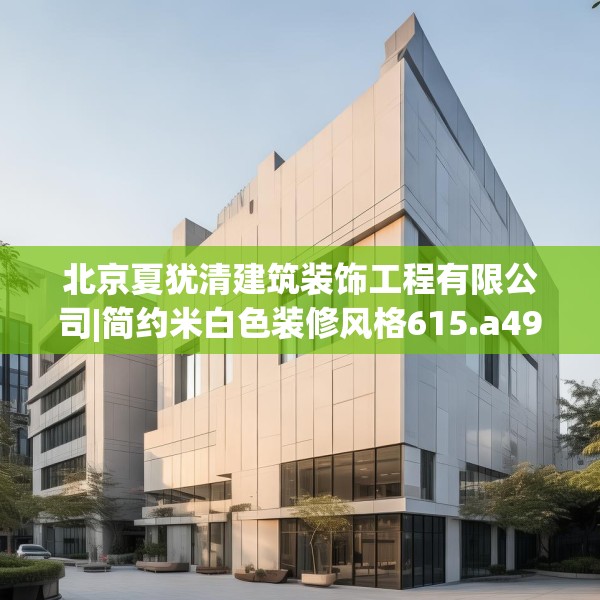 北京夏犹清建筑装饰工程有限公司|简约米白色装修风格615.a491b492c495fgy.502uyk