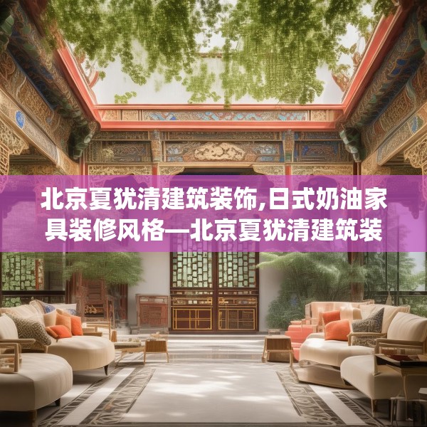 北京夏犹清建筑装饰,日式奶油家具装修风格—北京夏犹清建筑装饰473.a349b350c353fgy.360fds