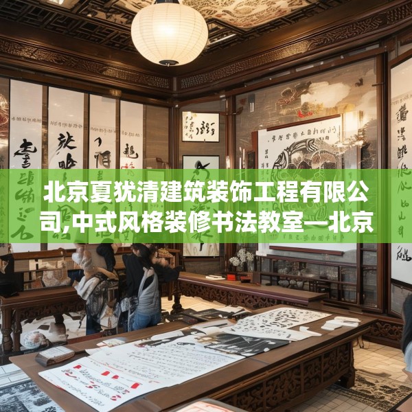 北京夏犹清建筑装饰工程有限公司,中式风格装修书法教室—北京夏犹清建筑装饰工程有限公司451.a327b328c331fgy.338jhhj