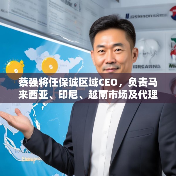 蔡强将任保诚区域CEO，负责马来西亚、印尼、越南市场及代理人渠道