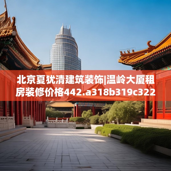 北京夏犹清建筑装饰|温岭大厦租房装修价格442.a318b319c322fgy.329sdA