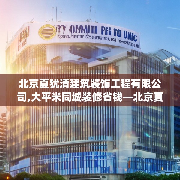 北京夏犹清建筑装饰工程有限公司,大平米同城装修省钱—北京夏犹清建筑装饰工程有限公司477.a353b354c357fgy.364fghfd