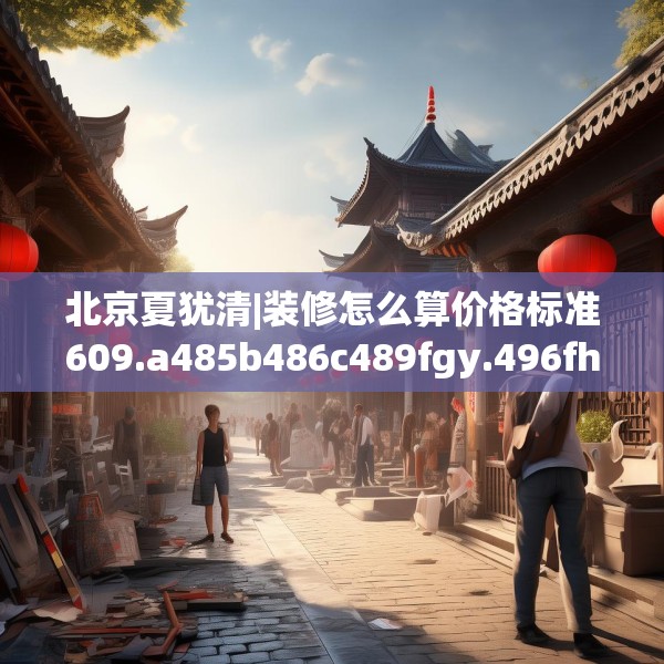 北京夏犹清|装修怎么算价格标准609.a485b486c489fgy.496fhsg
