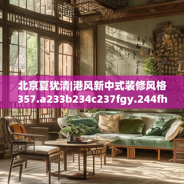 北京夏犹清|港风新中式装修风格357.a233b234c237fgy.244fhsg