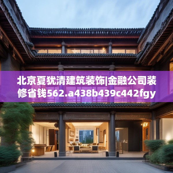 北京夏犹清建筑装饰|金融公司装修省钱562.a438b439c442fgy.449htyj