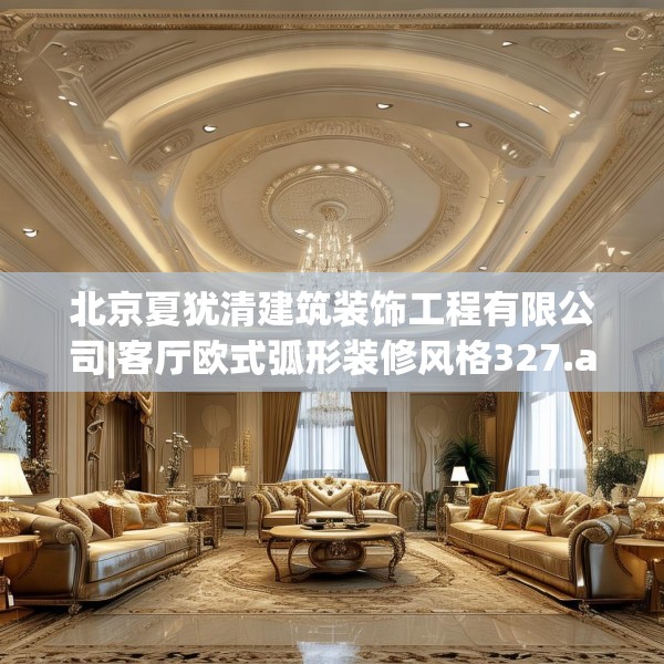 北京夏犹清建筑装饰工程有限公司|客厅欧式弧形装修风格327.a203b204c207fgy.214uyk