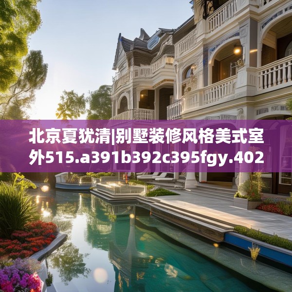 北京夏犹清|别墅装修风格美式室外515.a391b392c395fgy.402cvcx