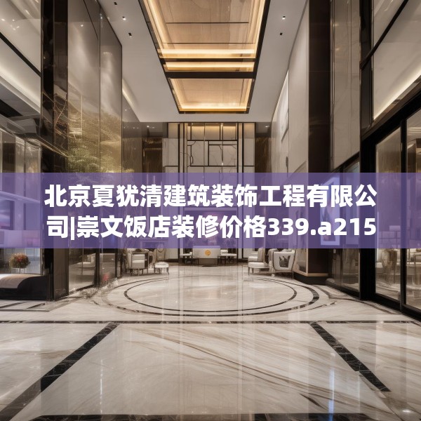 北京夏犹清建筑装饰工程有限公司|崇文饭店装修价格339.a215b216c219fgy.226fhsg