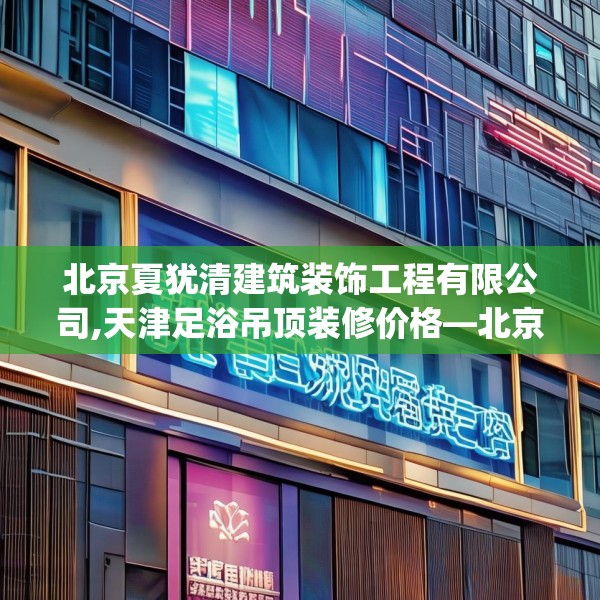 北京夏犹清建筑装饰工程有限公司,天津足浴吊顶装修价格—北京夏犹清建筑装饰工程有限公司204.a80b81c84fgy.91dsfds