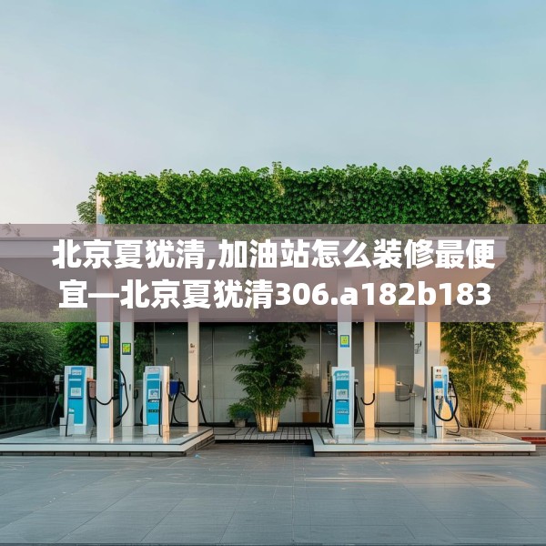 北京夏犹清,加油站怎么装修最便宜—北京夏犹清306.a182b183c186fgy.193nbn