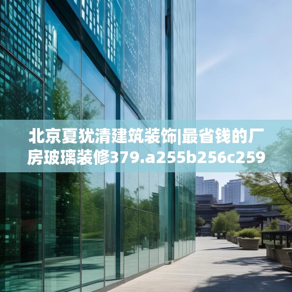 北京夏犹清建筑装饰|最省钱的厂房玻璃装修379.a255b256c259fgy.266jhhj