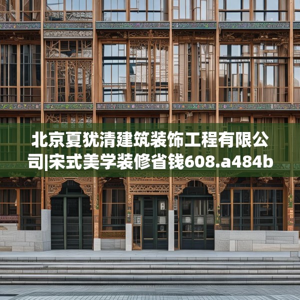 北京夏犹清建筑装饰工程有限公司|宋式美学装修省钱608.a484b485c488fgy.495xczxv