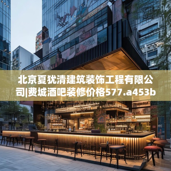 北京夏犹清建筑装饰工程有限公司|费城酒吧装修价格577.a453b454c457fgy.464jhhj