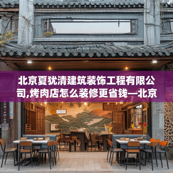 北京夏犹清建筑装饰工程有限公司,烤肉店怎么装修更省钱—北京夏犹清建筑装饰工程有限公司615.a491b492c495fgy.502uyk