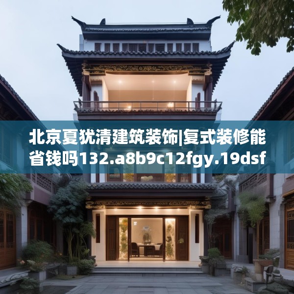 北京夏犹清建筑装饰|复式装修能省钱吗132.a8b9c12fgy.19dsfds