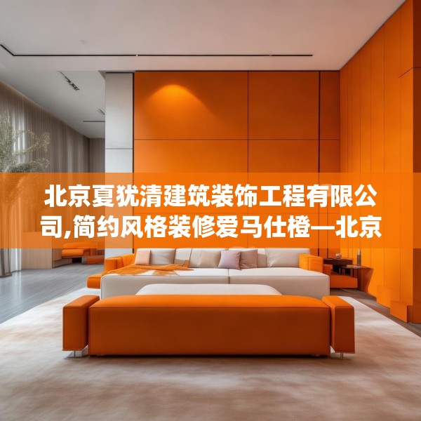 北京夏犹清建筑装饰工程有限公司,简约风格装修爱马仕橙—北京夏犹清建筑装饰工程有限公司326.a202b203c206fgy.21376673