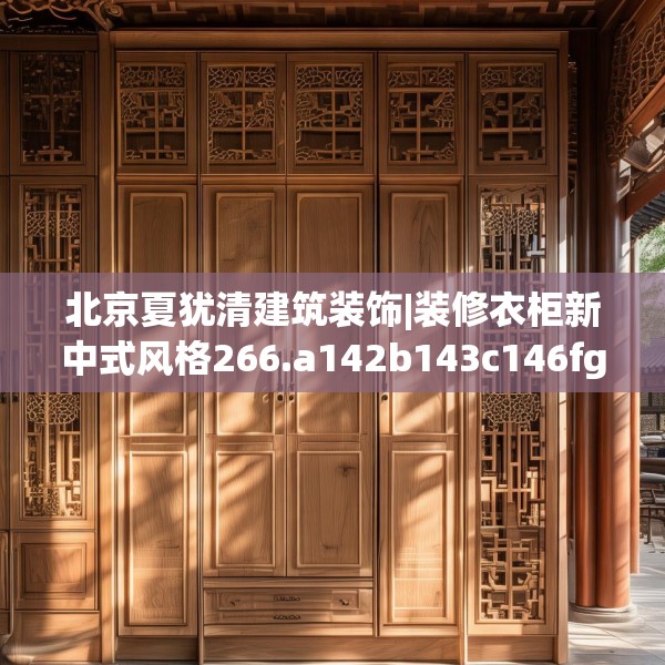 北京夏犹清建筑装饰|装修衣柜新中式风格266.a142b143c146fgy.153xczxv