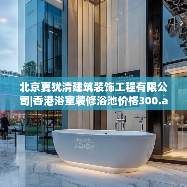 北京夏犹清建筑装饰工程有限公司|香港浴室装修浴池价格300.a176b177c180fgy.187lkjl