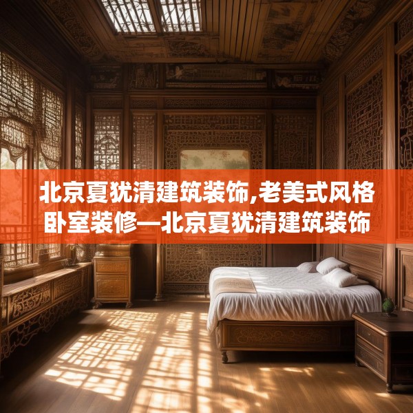 北京夏犹清建筑装饰,老美式风格卧室装修—北京夏犹清建筑装饰158.a34b35c38fgy.45xczxv