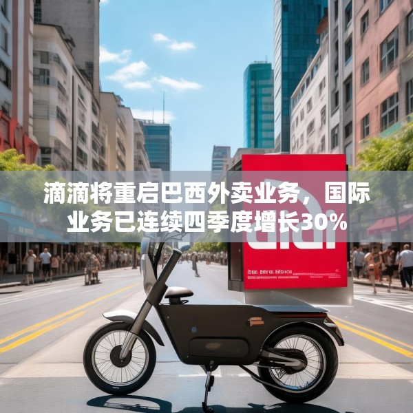 滴滴将重启巴西外卖业务，国际业务已连续四季度增长30%