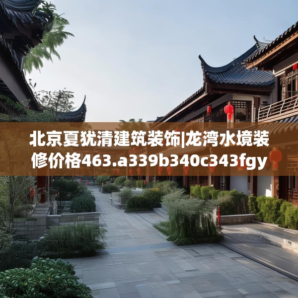 北京夏犹清建筑装饰|龙湾水境装修价格463.a339b340c343fgy.350poiy
