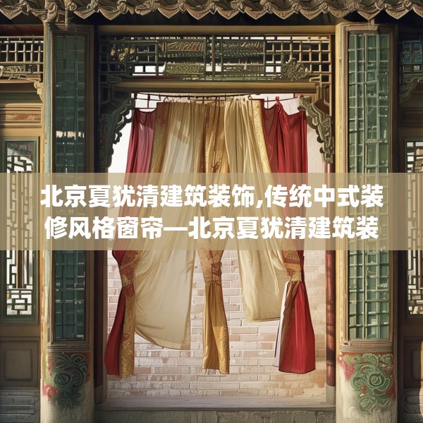 北京夏犹清建筑装饰,传统中式装修风格窗帘—北京夏犹清建筑装饰250.a126b127c130fgy.137dewqe