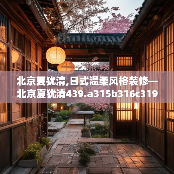 北京夏犹清,日式温柔风格装修—北京夏犹清439.a315b316c319fgy.326fdsfds