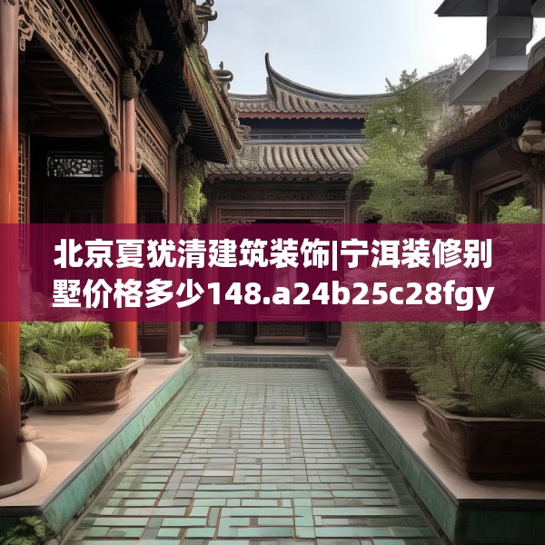 北京夏犹清建筑装饰|宁洱装修别墅价格多少148.a24b25c28fgy.35htyj