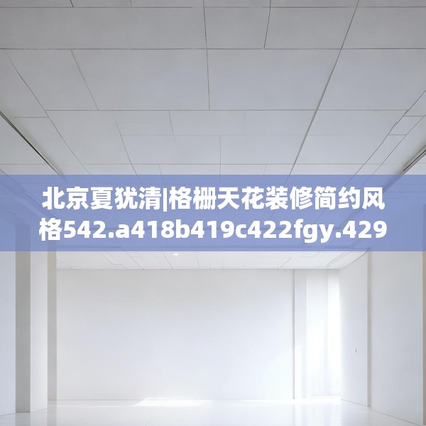 北京夏犹清|格栅天花装修简约风格542.a418b419c422fgy.42976661