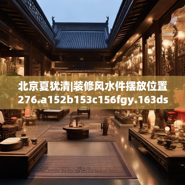 北京夏犹清|装修风水件摆放位置276.a152b153c156fgy.163dsfds