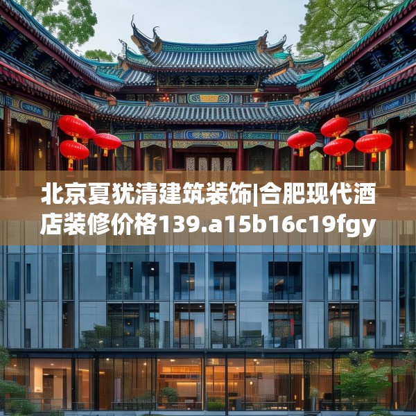 北京夏犹清建筑装饰|合肥现代酒店装修价格139.a15b16c19fgy.26poiy