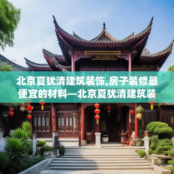北京夏犹清建筑装饰,房子装修最便宜的材料—北京夏犹清建筑装饰598.a474b475c478fgy.485htyj