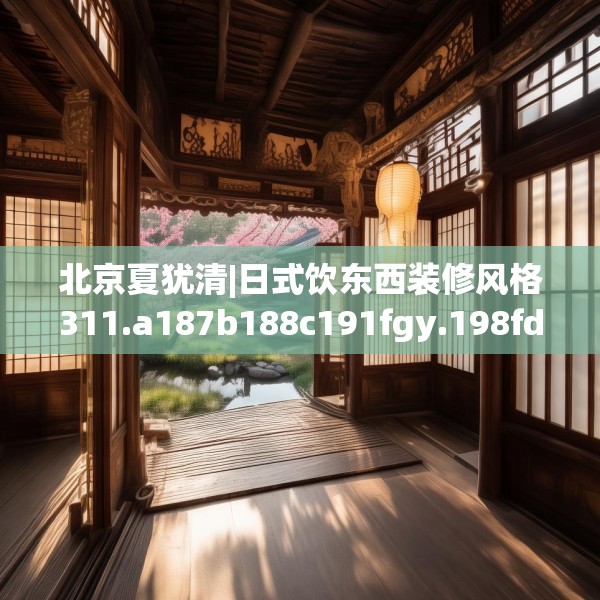 北京夏犹清|日式饮东西装修风格311.a187b188c191fgy.198fds