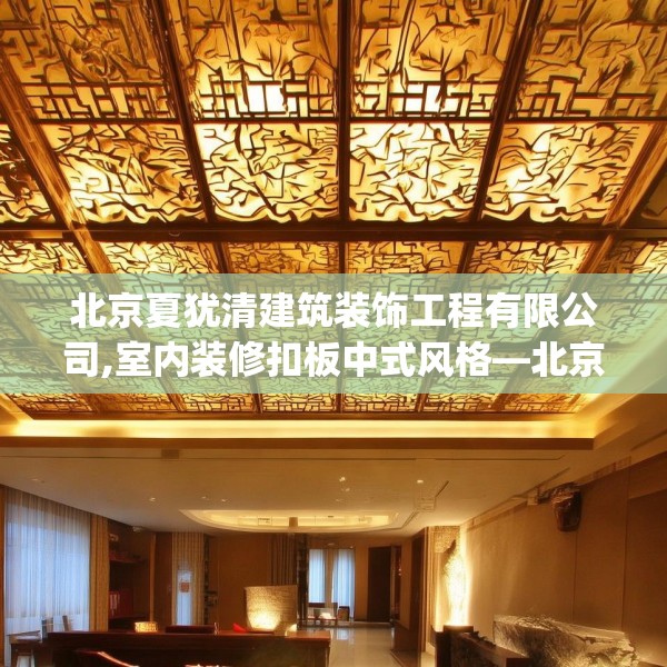 北京夏犹清建筑装饰工程有限公司,室内装修扣板中式风格—北京夏犹清建筑装饰工程有限公司168.a44b45c48fgy.55dsfds