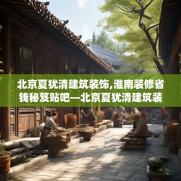 北京夏犹清建筑装饰,淮南装修省钱秘笈贴吧—北京夏犹清建筑装饰262.a138b139c142fgy.149sdA