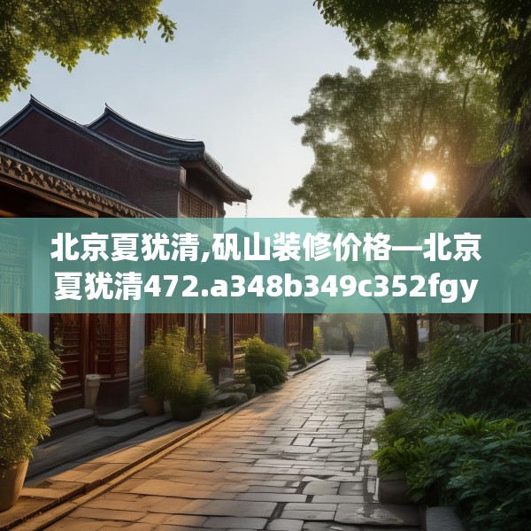 北京夏犹清,矾山装修价格—北京夏犹清472.a348b349c352fgy.359htyj
