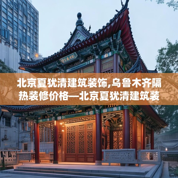 北京夏犹清建筑装饰,乌鲁木齐隔热装修价格—北京夏犹清建筑装饰426.a302b303c306fgy.313lkjl