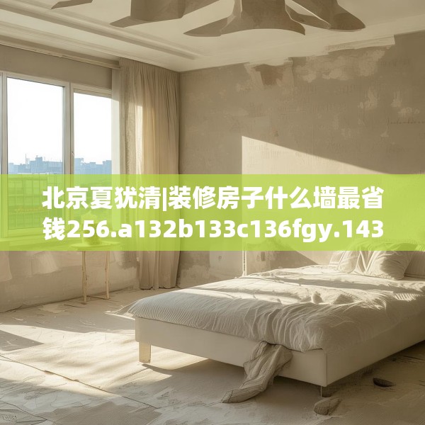 北京夏犹清|装修房子什么墙最省钱256.a132b133c136fgy.143htyj