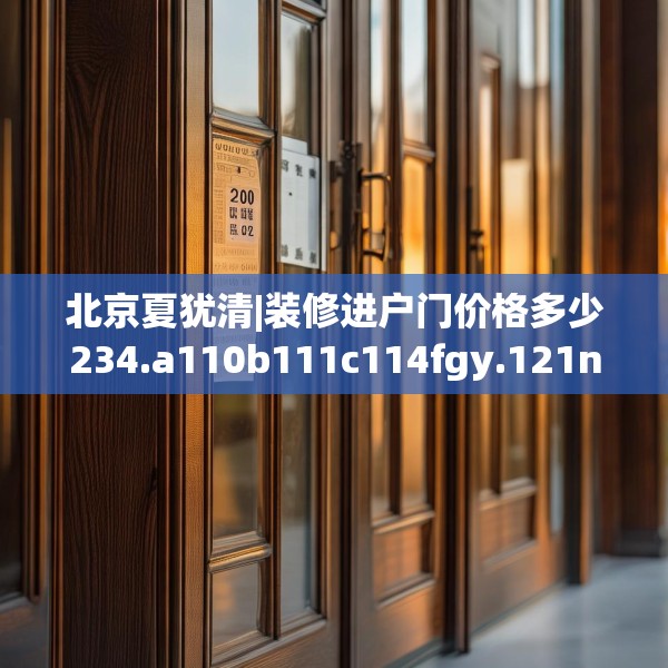 北京夏犹清|装修进户门价格多少234.a110b111c114fgy.121nbn