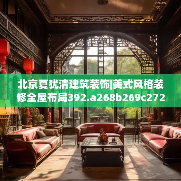 北京夏犹清建筑装饰|美式风格装修全屋布局392.a268b269c272fgy.279xczxv