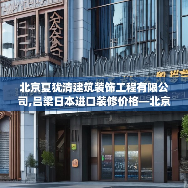 北京夏犹清建筑装饰工程有限公司,吕梁日本进口装修价格—北京夏犹清建筑装饰工程有限公司123.adewqe
