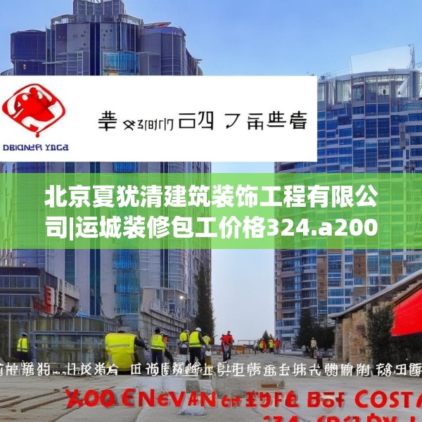 北京夏犹清建筑装饰工程有限公司|运城装修包工价格324.a200b201c204fgy.211nbn